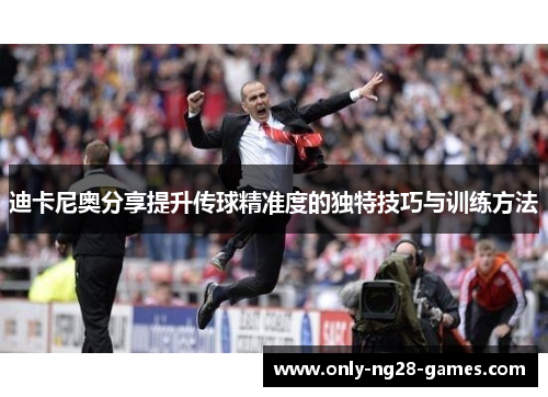 迪卡尼奥分享提升传球精准度的独特技巧与训练方法