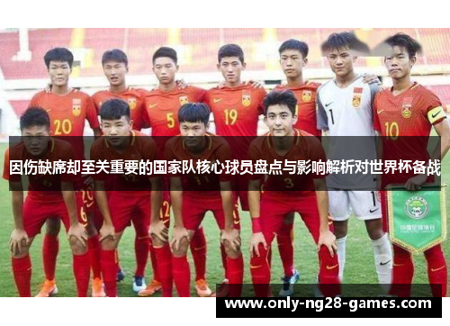 因伤缺席却至关重要的国家队核心球员盘点与影响解析对世界杯备战